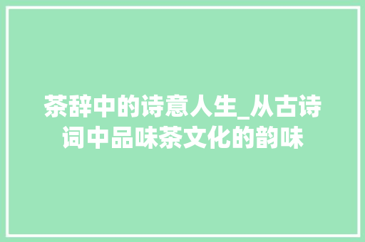 茶辞中的诗意人生_从古诗词中品味茶文化的韵味