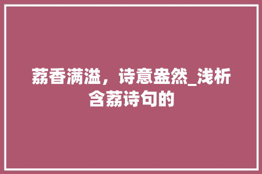 荔香满溢，诗意盎然_浅析含荔诗句的