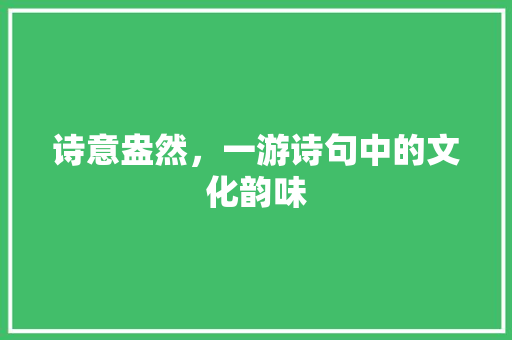 诗意盎然，一游诗句中的文化韵味