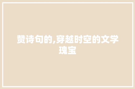 赞诗句的,穿越时空的文学瑰宝