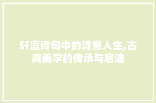 轩庭诗句中的诗意人生,古典美学的传承与启迪