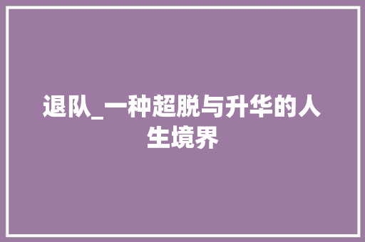 退队_一种超脱与升华的人生境界