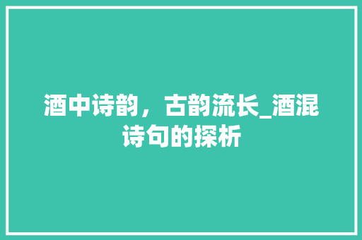 酒中诗韵，古韵流长_酒混诗句的探析
