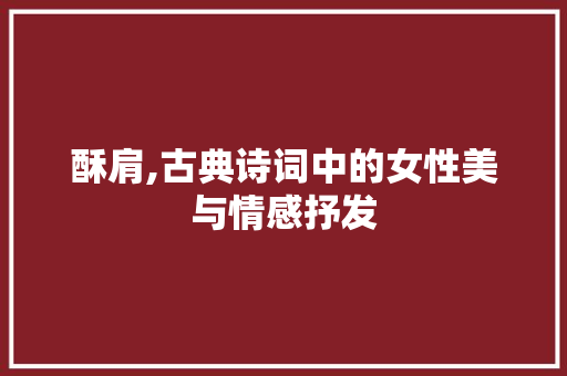 酥肩,古典诗词中的女性美与情感抒发
