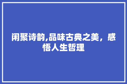 闲聚诗韵,品味古典之美，感悟人生哲理