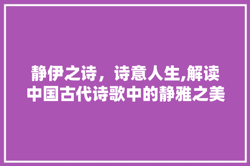 静伊之诗，诗意人生,解读中国古代诗歌中的静雅之美