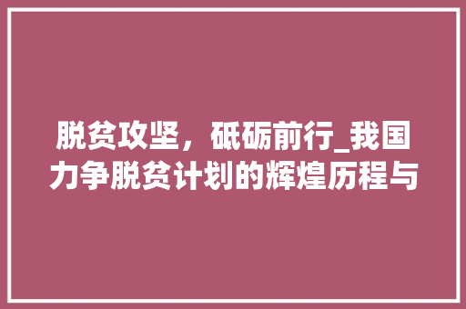 脱贫攻坚，砥砺前行_我国力争脱贫计划的辉煌历程与未来展望