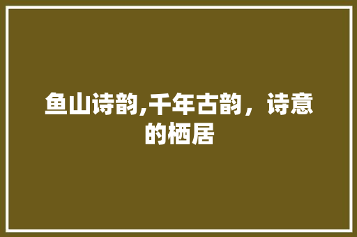 鱼山诗韵,千年古韵，诗意的栖居