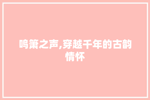 鸣箫之声,穿越千年的古韵情怀
