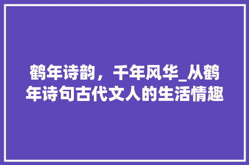 鹤年诗韵，千年风华_从鹤年诗句古代文人的生活情趣