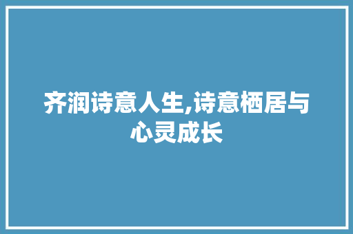 齐润诗意人生,诗意栖居与心灵成长 范文精选网