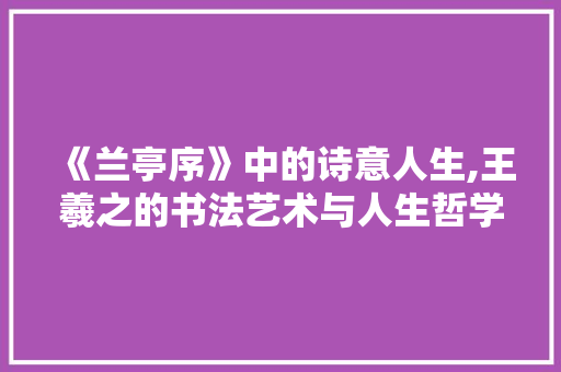 《兰亭序》中的诗意人生,王羲之的书法艺术与人生哲学