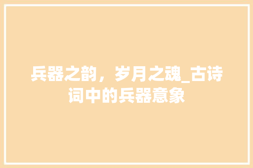 兵器之韵，岁月之魂_古诗词中的兵器意象