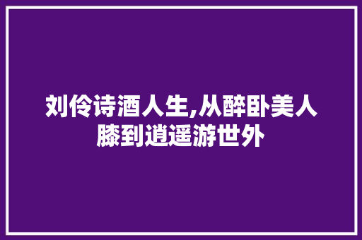刘伶诗酒人生,从醉卧美人膝到逍遥游世外