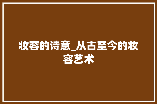 妆容的诗意_从古至今的妆容艺术