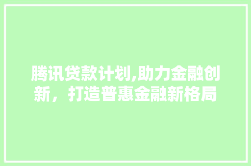 腾讯贷款计划,助力金融创新，打造普惠金融新格局