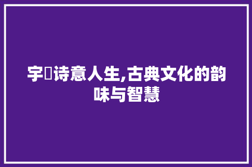宇玥诗意人生,古典文化的韵味与智慧