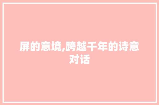 屏的意境,跨越千年的诗意对话