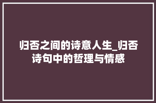 归否之间的诗意人生_归否诗句中的哲理与情感