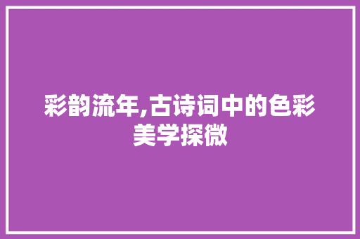 彩韵流年,古诗词中的色彩美学探微