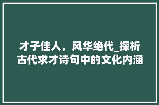 才子佳人，风华绝代_探析古代求才诗句中的文化内涵