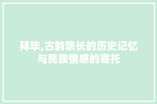拜毕,古韵悠长的历史记忆与民族情感的寄托