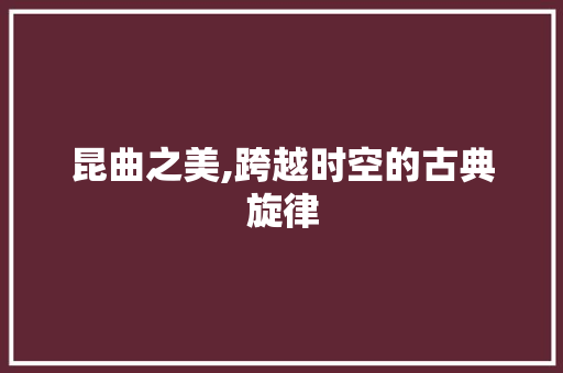 昆曲之美,跨越时空的古典旋律