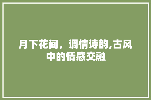 月下花间，调情诗韵,古风中的情感交融