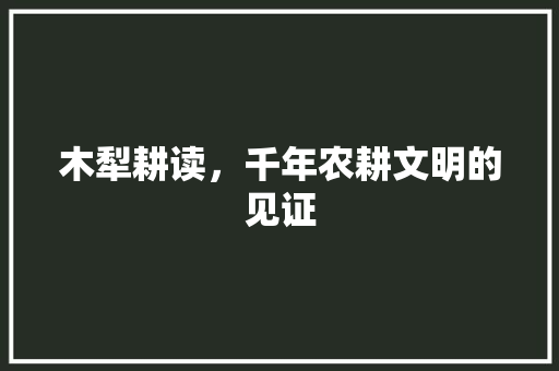 木犁耕读，千年农耕文明的见证