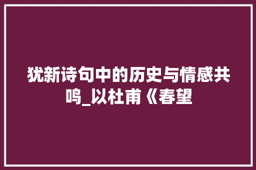 犹新诗句中的历史与情感共鸣_以杜甫《春望