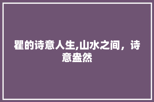 瞿的诗意人生,山水之间，诗意盎然