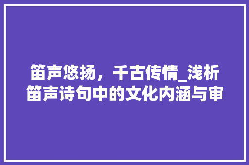 笛声悠扬，千古传情_浅析笛声诗句中的文化内涵与审美价值