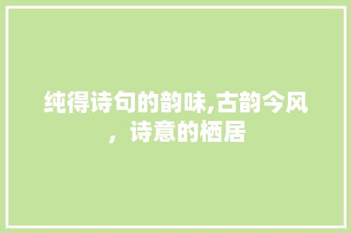 纯得诗句的韵味,古韵今风，诗意的栖居
