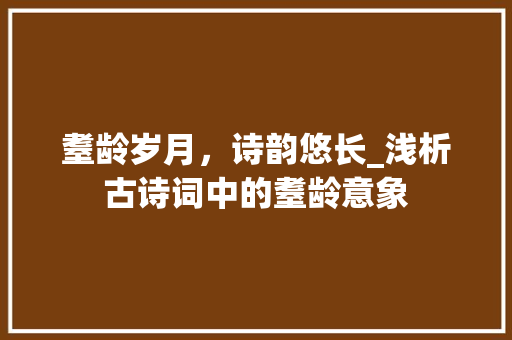 耋龄岁月，诗韵悠长_浅析古诗词中的耋龄意象