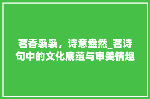茗香袅袅，诗意盎然_茗诗句中的文化底蕴与审美情趣