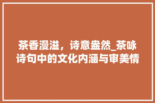 茶香漫溢，诗意盎然_茶咏诗句中的文化内涵与审美情趣
