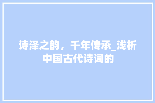 诗泽之韵，千年传承_浅析中国古代诗词的