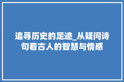追寻历史的足迹_从疑问诗句看古人的智慧与情感