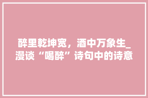 醉里乾坤宽，酒中万象生_漫谈“喝醉”诗句中的诗意与哲理