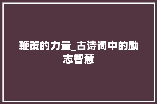 鞭策的力量_古诗词中的励志智慧