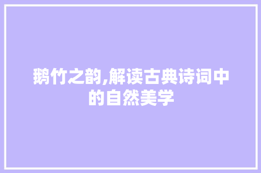 鹅竹之韵,解读古典诗词中的自然美学 范文参考
