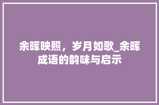 余晖映照，岁月如歌_余晖成语的韵味与启示