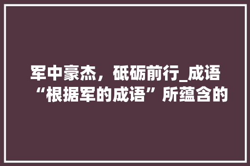 军中豪杰，砥砺前行_成语“根据军的成语”所蕴含的精神内涵
