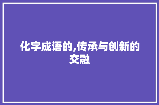 化字成语的,传承与创新的交融
