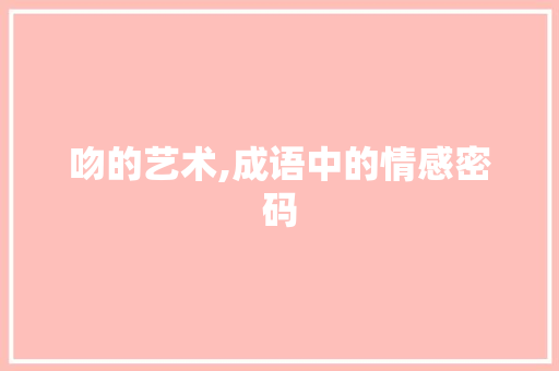 吻的艺术,成语中的情感密码