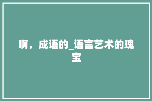 啊，成语的_语言艺术的瑰宝
