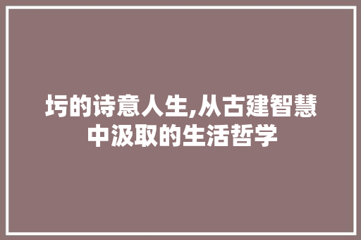 圬的诗意人生,从古建智慧中汲取的生活哲学