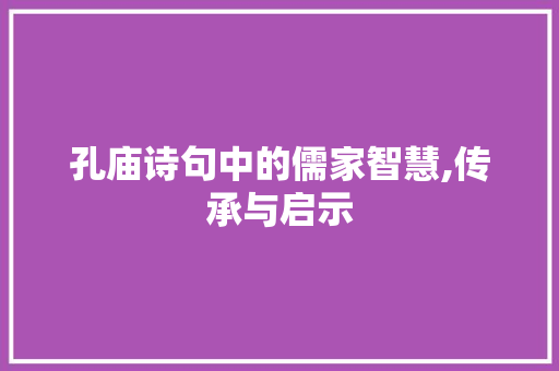 孔庙诗句中的儒家智慧,传承与启示