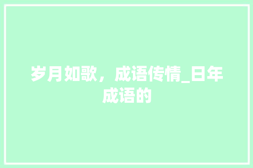 岁月如歌，成语传情_日年成语的 职场应用
