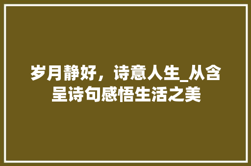 岁月静好，诗意人生_从含呈诗句感悟生活之美